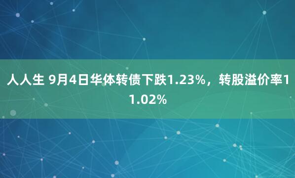 人人生 9月4日华体转债下跌1.23%，转股溢价率11.02%
