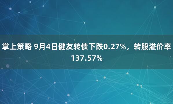 掌上策略 9月4日健友转债下跌0.27%，转股溢价率137.57%
