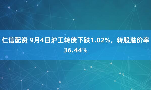 仁信配资 9月4日沪工转债下跌1.02%，转股溢价率36.44%