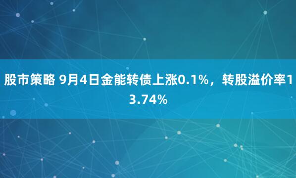股市策略 9月4日金能转债上涨0.1%，转股溢价率13.74%