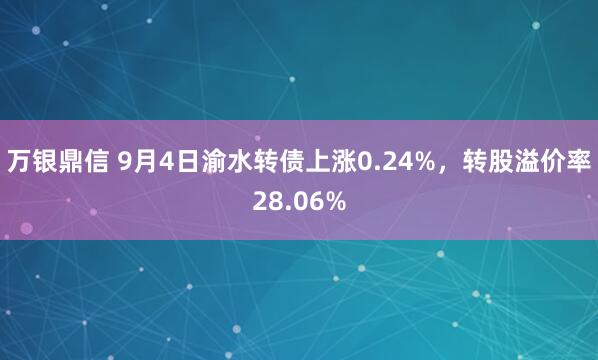 万银鼎信 9月4日渝水转债上涨0.24%，转股溢价率28.06%