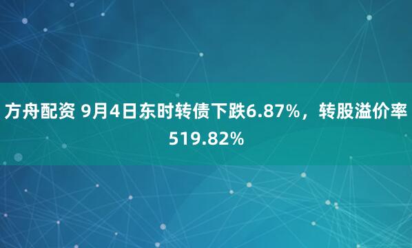 方舟配资 9月4日东时转债下跌6.87%，转股溢价率519.82%