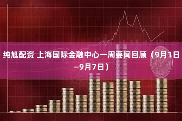 纯旭配资 上海国际金融中心一周要闻回顾（9月1日—9月7日）