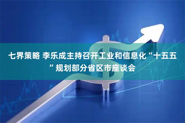 七界策略 李乐成主持召开工业和信息化“十五五”规划部分省区市座谈会