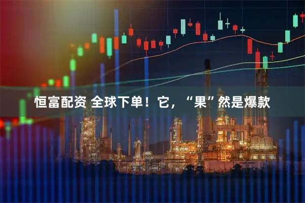 恒富配资 全球下单！它，“果”然是爆款