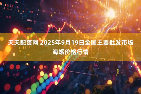 天天配资网 2025年9月19日全国主要批发市场海蛎价格行情