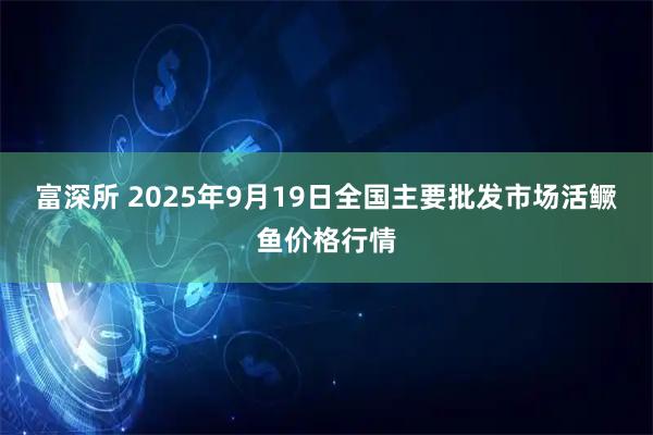 富深所 2025年9月19日全国主要批发市场活鳜鱼价格行情