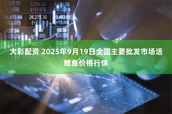 大彩配资 2025年9月19日全国主要批发市场活鲤鱼价格行情