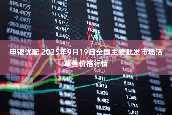 申银优配 2025年9月19日全国主要批发市场活草鱼价格行情