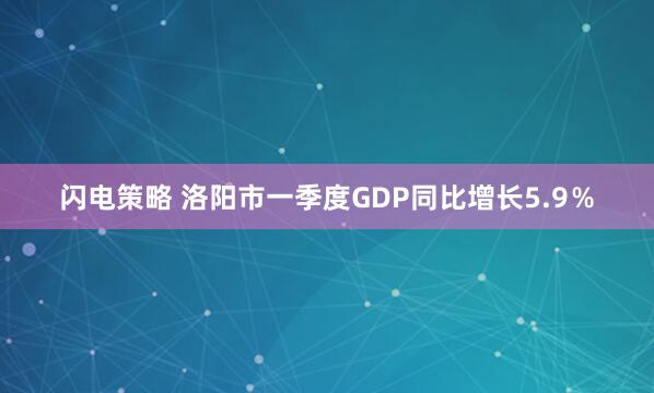 闪电策略 洛阳市一季度GDP同比增长5.9％