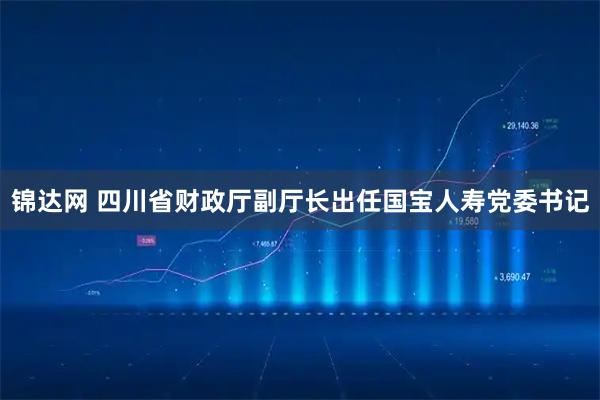 锦达网 四川省财政厅副厅长出任国宝人寿党委书记