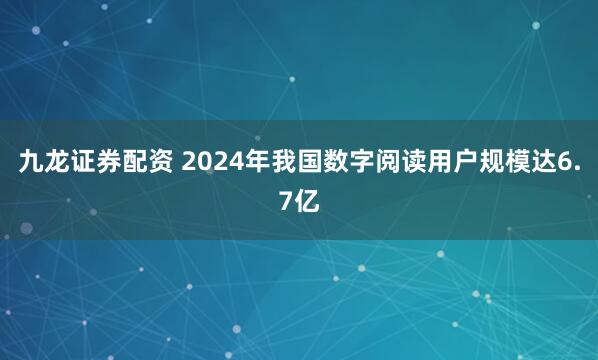九龙证券配资 2024年我国数字阅读用户规模达6.7亿