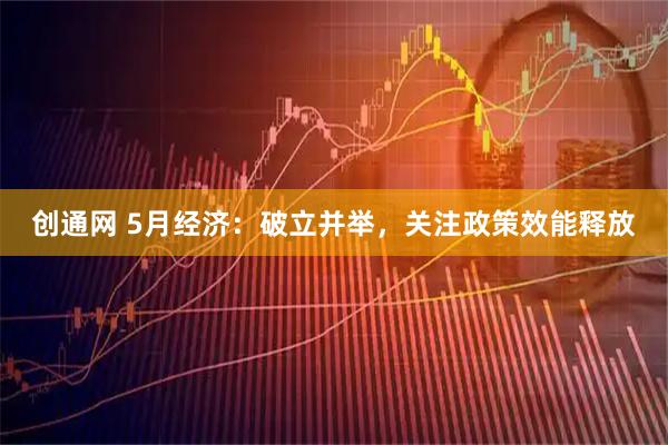 创通网 5月经济：破立并举，关注政策效能释放