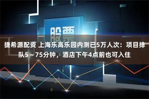 捷希源配资 上海乐高乐园内测已5万人次：项目排队5～75分钟，酒店下午4点前也可入住