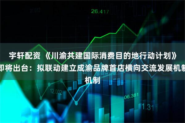 宇轩配资 《川渝共建国际消费目的地行动计划》即将出台：拟联动建立成渝品牌首店横向交流发展机制