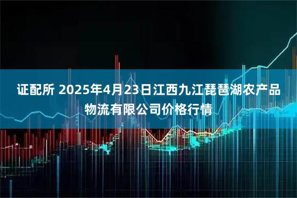 证配所 2025年4月23日江西九江琵琶湖农产品物流有限公司价格行情