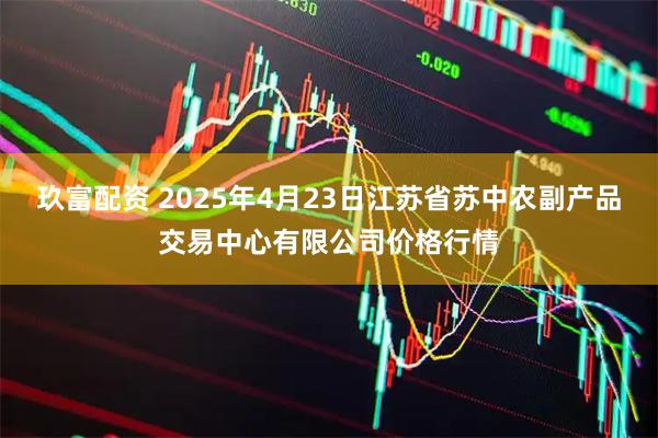 玖富配资 2025年4月23日江苏省苏中农副产品交易中心有限公司价格行情