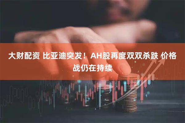 大财配资 比亚迪突发！AH股再度双双杀跌 价格战仍在持续