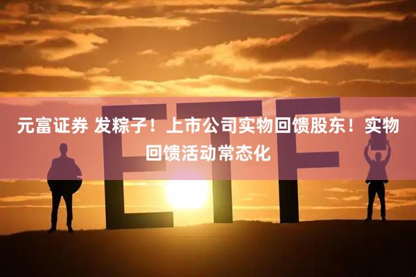 元富证券 发粽子！上市公司实物回馈股东！实物回馈活动常态化