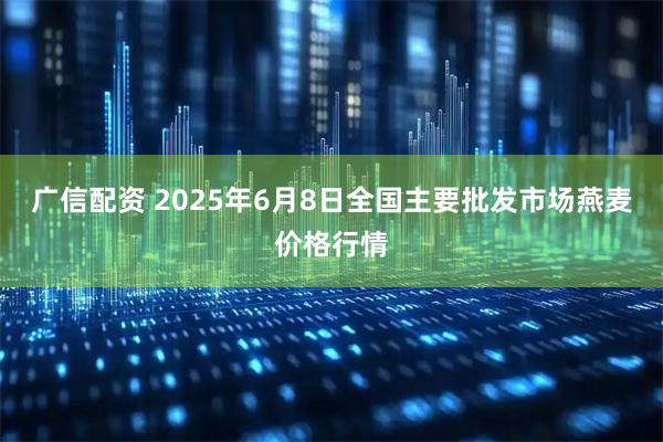 广信配资 2025年6月8日全国主要批发市场燕麦价格行情