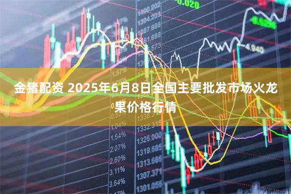 金猪配资 2025年6月8日全国主要批发市场火龙果价格行情