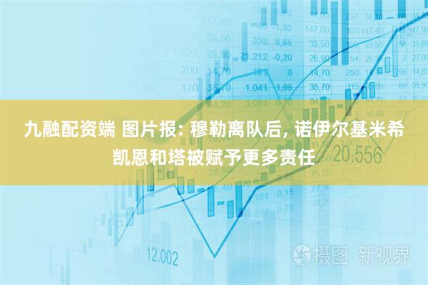 九融配资端 图片报: 穆勒离队后, 诺伊尔基米希凯恩和塔被赋予更多责任