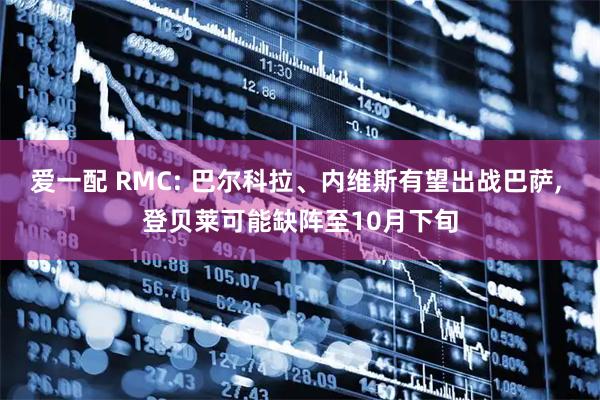 爱一配 RMC: 巴尔科拉、内维斯有望出战巴萨, 登贝莱可能缺阵至10月下旬