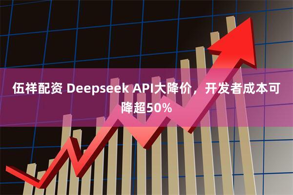 伍祥配资 Deepseek API大降价，开发者成本可降超50%