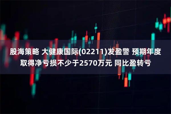 股海策略 大健康国际(02211)发盈警 预期年度取得净亏损不少于2570万元 同比盈转亏