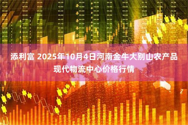 添利富 2025年10月4日河南金牛大别山农产品现代物流中心价格行情