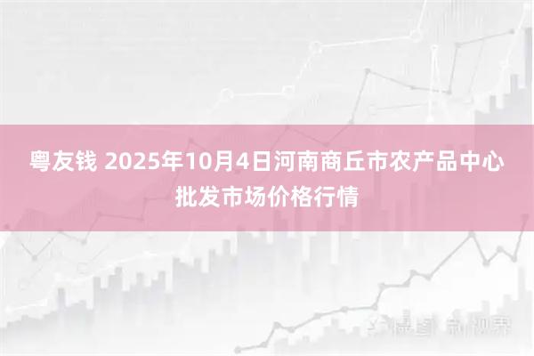 粤友钱 2025年10月4日河南商丘市农产品中心批发市场价格行情