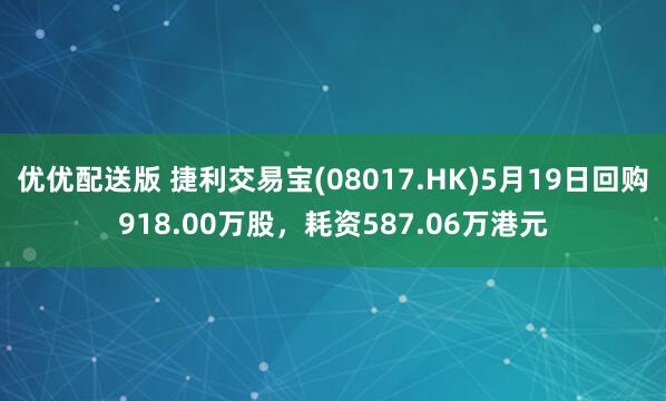 优优配送版 捷利交易宝(08017.HK)5月19日回购918.00万股，耗资587.06万港元