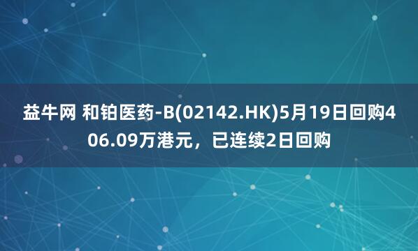益牛网 和铂医药-B(02142.HK)5月19日回购406.09万港元，已连续2日回购