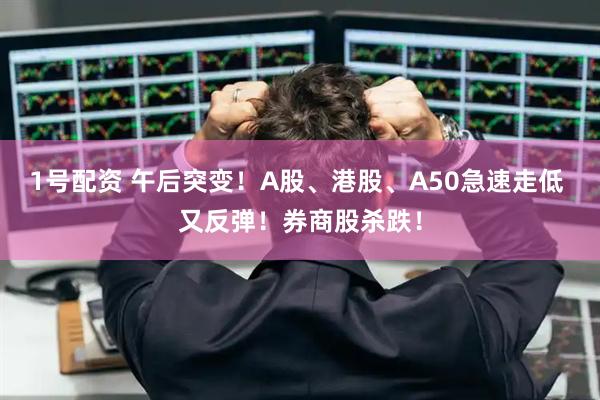 1号配资 午后突变！A股、港股、A50急速走低 又反弹！券商股杀跌！