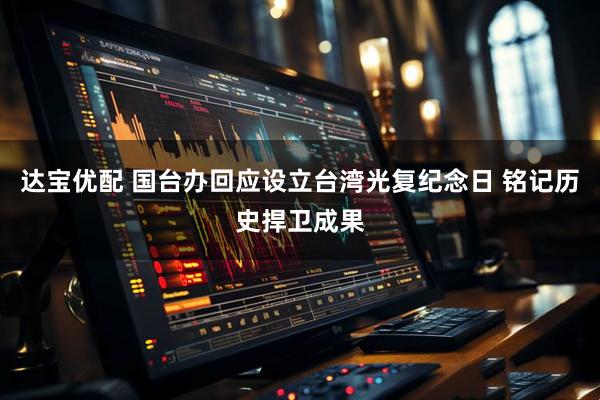 达宝优配 国台办回应设立台湾光复纪念日 铭记历史捍卫成果