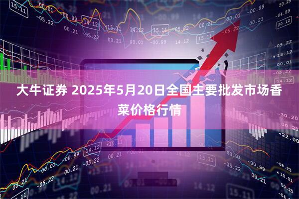 大牛证券 2025年5月20日全国主要批发市场香菜价格行情