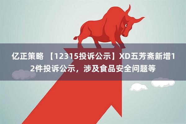 亿正策略 【12315投诉公示】XD五芳斋新增12件投诉公示，涉及食品安全问题等