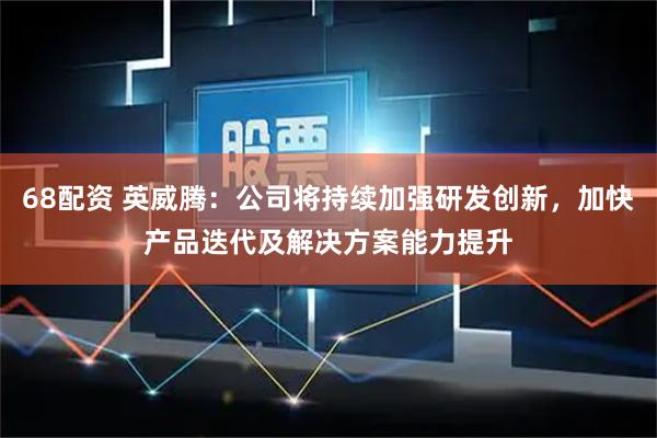 68配资 英威腾：公司将持续加强研发创新，加快产品迭代及解决方案能力提升