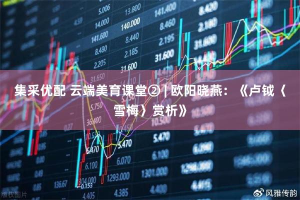 集采优配 云端美育课堂② | 欧阳晓燕：《卢钺〈雪梅〉赏析》