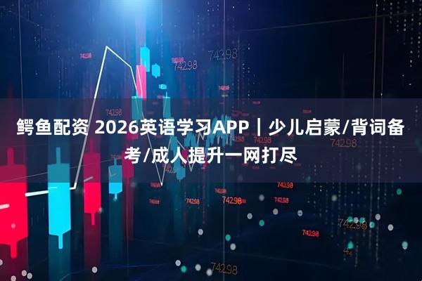 鳄鱼配资 2026英语学习APP｜少儿启蒙/背词备考/成人提升一网打尽