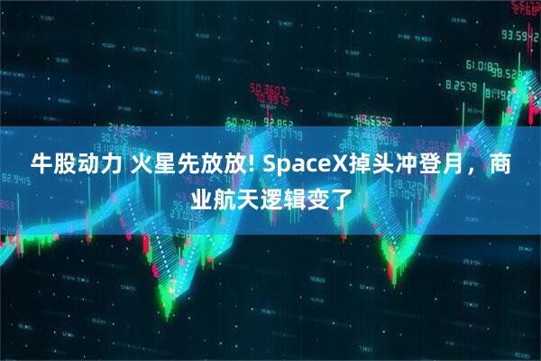 牛股动力 火星先放放! SpaceX掉头冲登月，商业航天逻辑变了