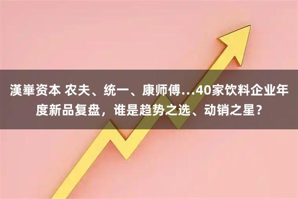 漢崋资本 农夫、统一、康师傅…40家饮料企业年度新品复盘，谁是趋势之选、动销之星？