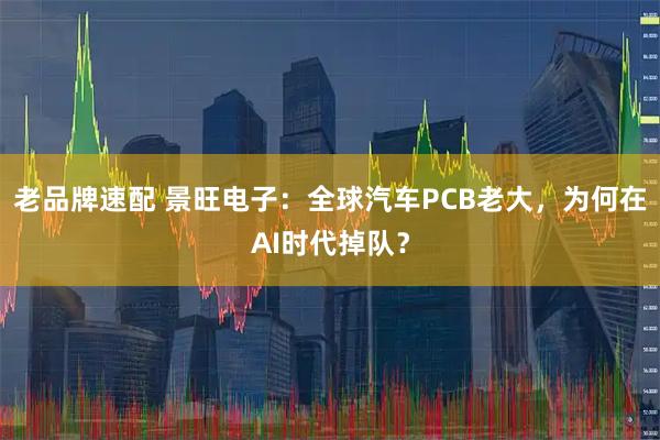 老品牌速配 景旺电子：全球汽车PCB老大，为何在AI时代掉队？