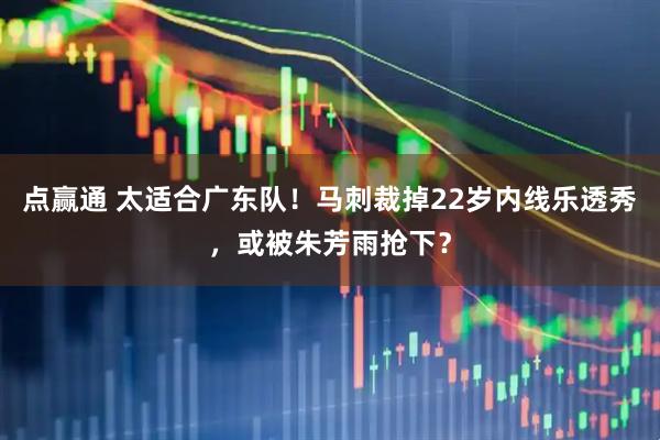 点赢通 太适合广东队！马刺裁掉22岁内线乐透秀，或被朱芳雨抢下？