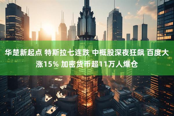 华楚新起点 特斯拉七连跌 中概股深夜狂飙 百度大涨15% 加密货币超11万人爆仓