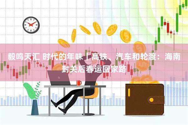 毅鸣天汇 时代的年味｜高铁、汽车和轮渡：海南封关后春运回家路