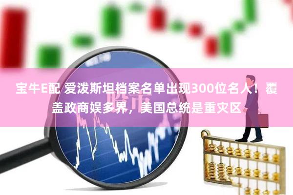 宝牛E配 爱泼斯坦档案名单出现300位名人！覆盖政商娱多界，美国总统是重灾区