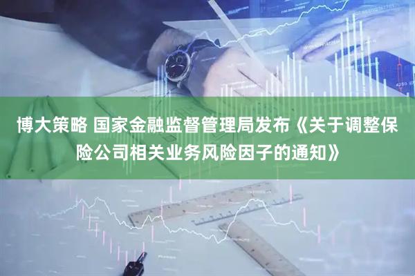 博大策略 国家金融监督管理局发布《关于调整保险公司相关业务风险因子的通知》