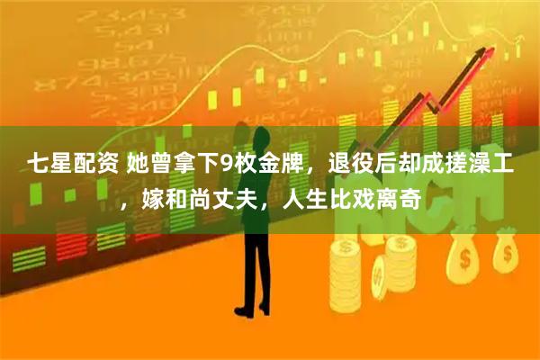 七星配资 她曾拿下9枚金牌，退役后却成搓澡工，嫁和尚丈夫，人生比戏离奇