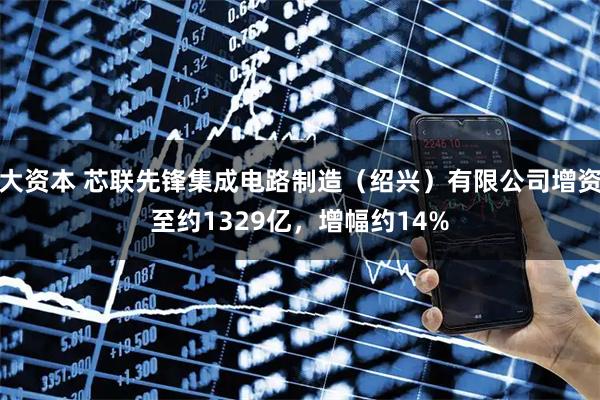 大资本 芯联先锋集成电路制造（绍兴）有限公司增资至约1329亿，增幅约14%